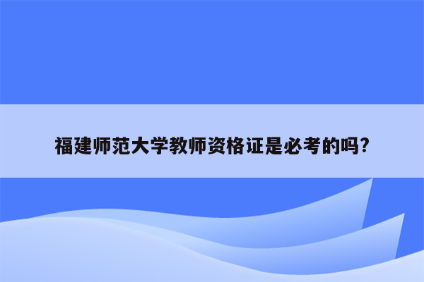 福建师范大学教师资格证是必考的吗?