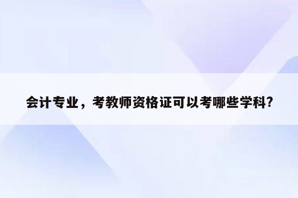 会计专业，考教师资格证可以考哪些学科?