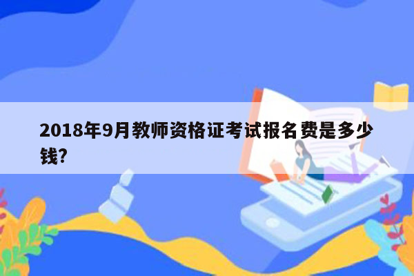 2018年9月教师资格证考试报名费是多少钱?