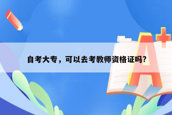 自考大专，可以去考教师资格证吗?