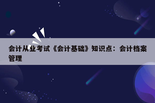 会计从业考试《会计基础》知识点：会计档案管理