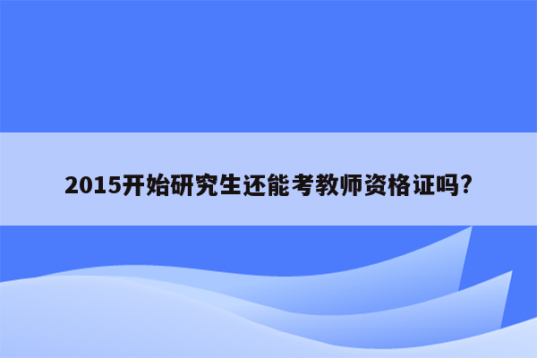 2015开始研究生还能考教师资格证吗?