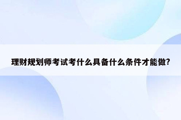 理财规划师考试考什么具备什么条件才能做?