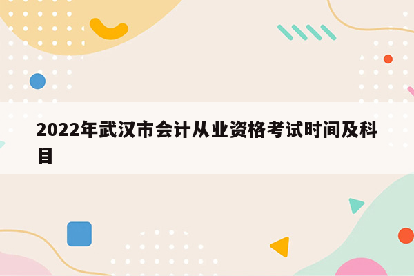 2022年武汉市会计从业资格考试时间及科目