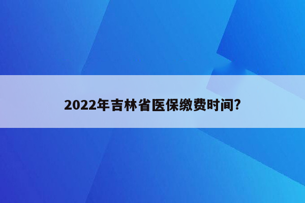 2022年吉林省医保缴费时间?