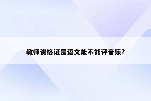 教师资格证是语文能不能评音乐?