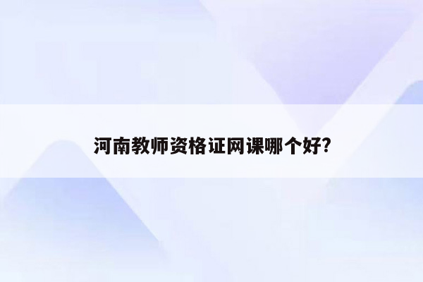 河南教师资格证网课哪个好?