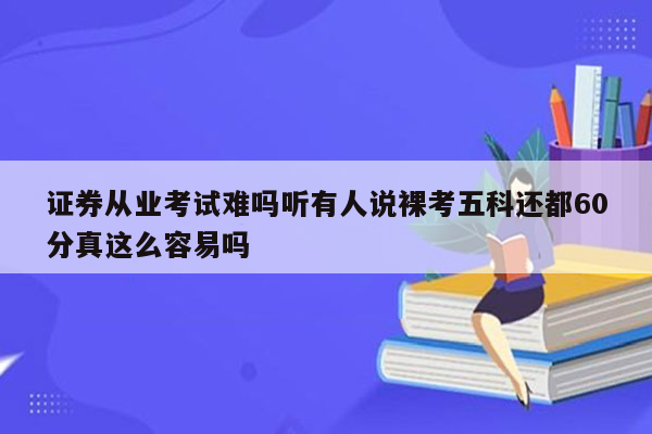 证券从业考试难吗听有人说裸考五科还都60分真这么容易吗