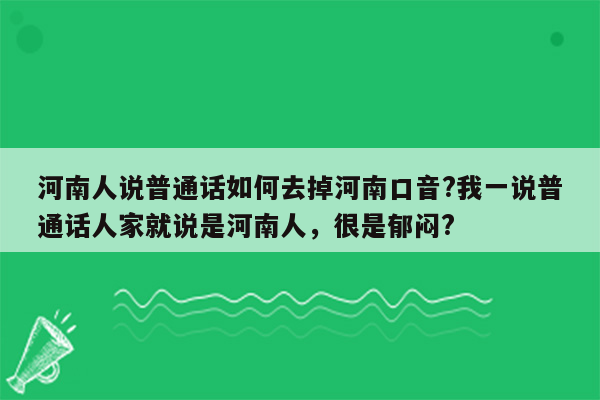 河南人说普通话如何去掉河南口音?我一说普通话人家就说是河南人，很是郁闷?