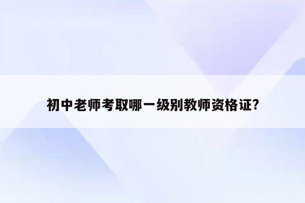 初中老师考取哪一级别教师资格证?