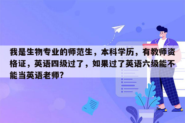 我是生物专业的师范生，本科学历，有教师资格证，英语四级过了，如果过了英语六级能不能当英语老师?