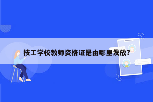 技工学校教师资格证是由哪里发放?