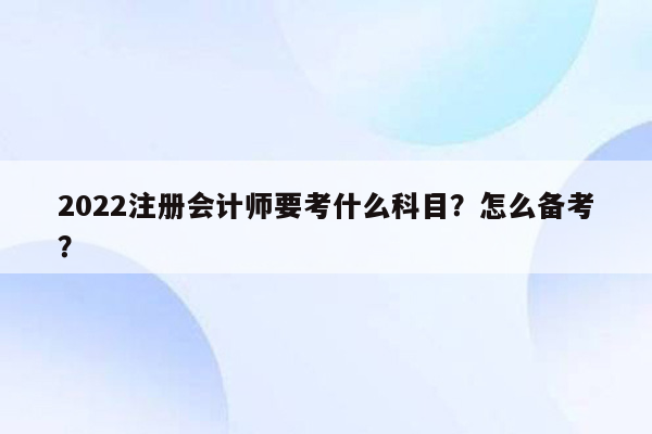 2022注册会计师要考什么科目？怎么备考？