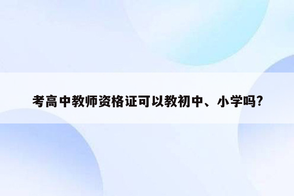 考高中教师资格证可以教初中、小学吗?