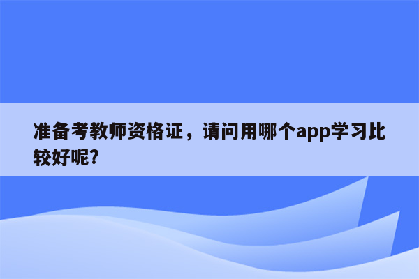 准备考教师资格证，请问用哪个app学习比较好呢?