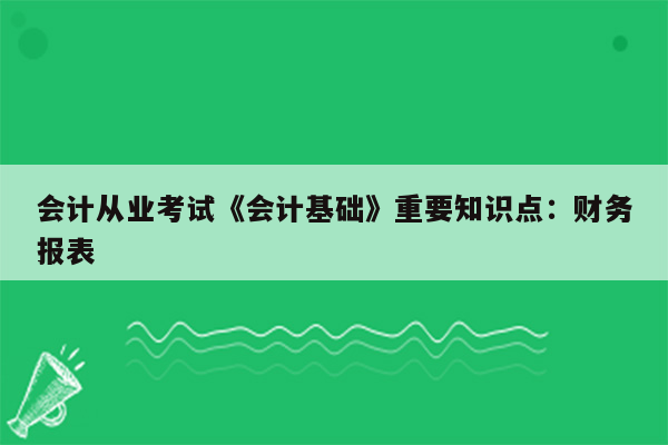 会计从业考试《会计基础》重要知识点：财务报表