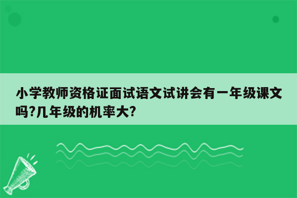 小学教师资格证面试语文试讲会有一年级课文吗?几年级的机率大?