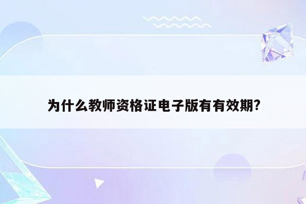 为什么教师资格证电子版有有效期?