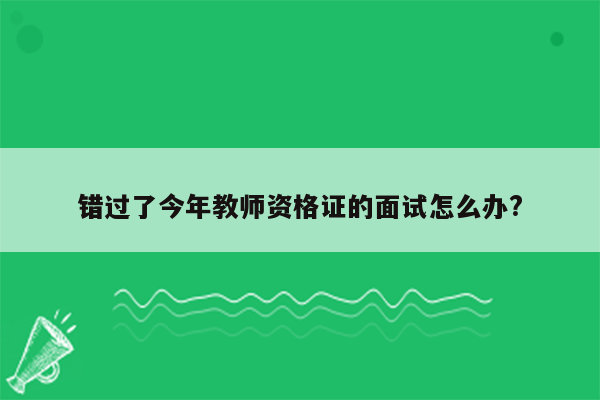 错过了今年教师资格证的面试怎么办?