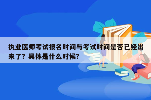 执业医师考试报名时间与考试时间是否已经出来了？具体是什么时候？