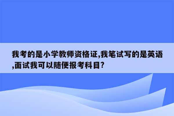 我考的是小学教师资格证,我笔试写的是英语,面试我可以随便报考科目?