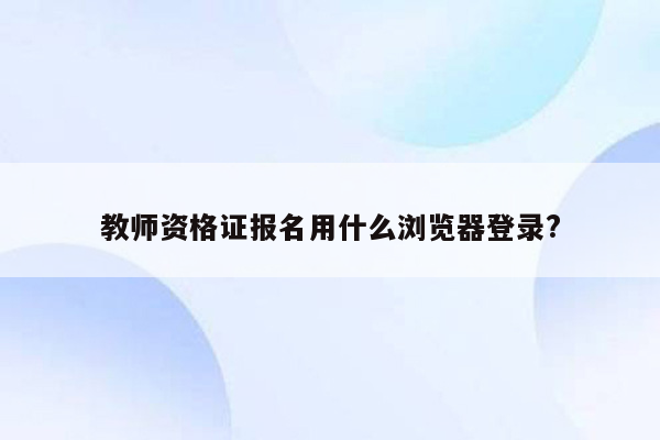 教师资格证报名用什么浏览器登录?