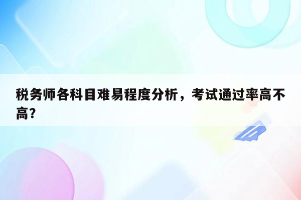 税务师各科目难易程度分析，考试通过率高不高？