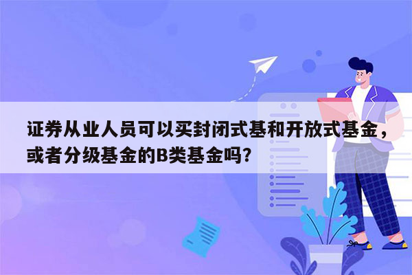 证券从业人员可以买封闭式基和开放式基金，或者分级基金的B类基金吗？