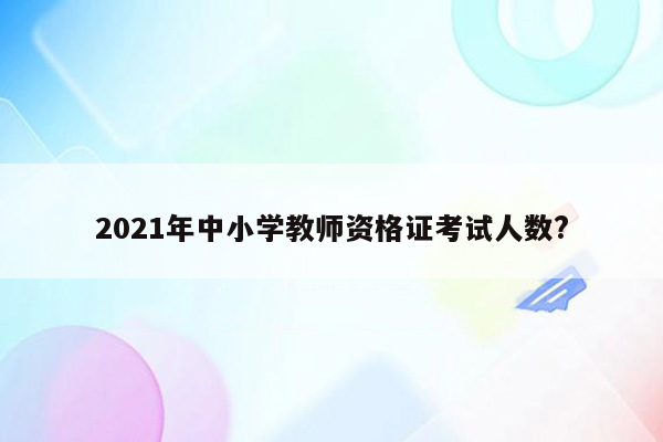 2021年中小学教师资格证考试人数?