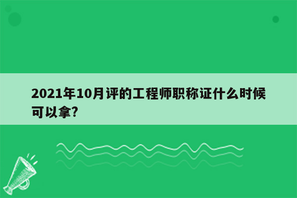 2021年10月评的工程师职称证什么时候可以拿?