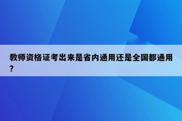 教师资格证考出来是省内通用还是全国都通用?