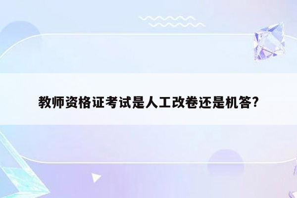 教师资格证考试是人工改卷还是机答?