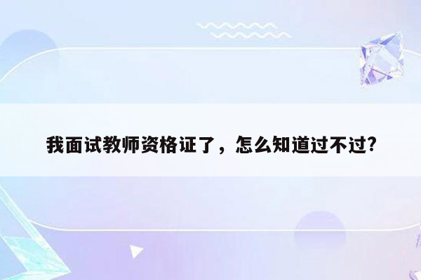 我面试教师资格证了，怎么知道过不过?