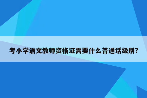 考小学语文教师资格证需要什么普通话级别?