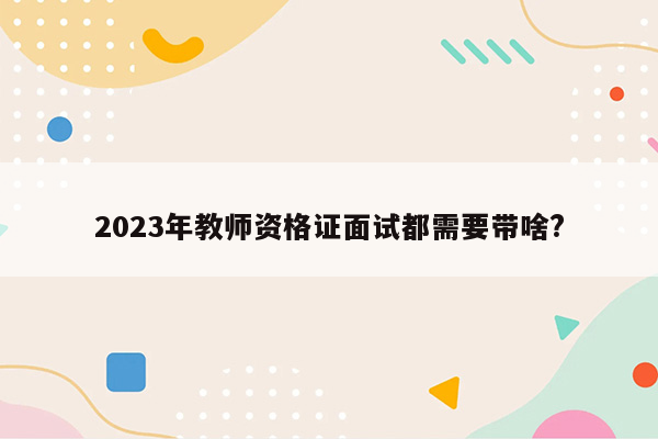 2023年教师资格证面试都需要带啥?