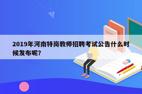 2019年河南特岗教师招聘考试公告什么时候发布呢？