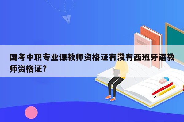 国考中职专业课教师资格证有没有西班牙语教师资格证?