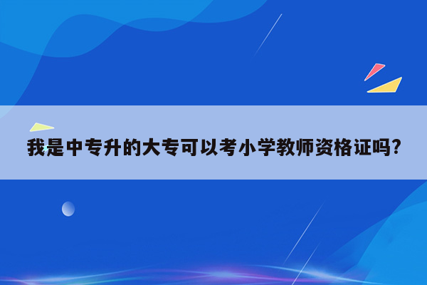 我是中专升的大专可以考小学教师资格证吗?