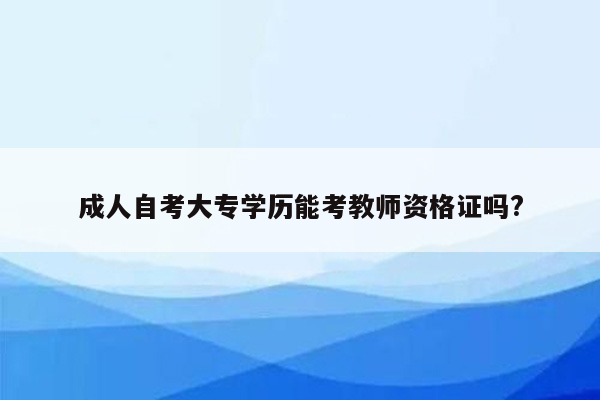 成人自考大专学历能考教师资格证吗?