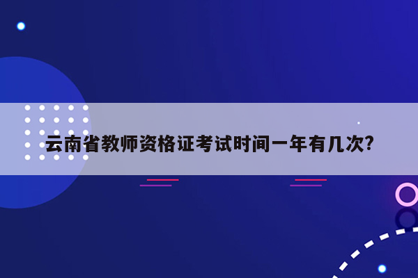 云南省教师资格证考试时间一年有几次?