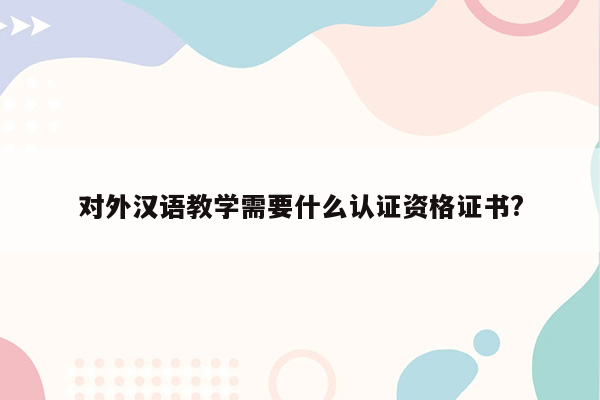 对外汉语教学需要什么认证资格证书?