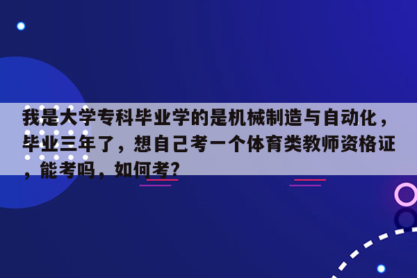 我是大学专科毕业学的是机械制造与自动化，毕业三年了，想自己考一个体育类教师资格证，能考吗，如何考?