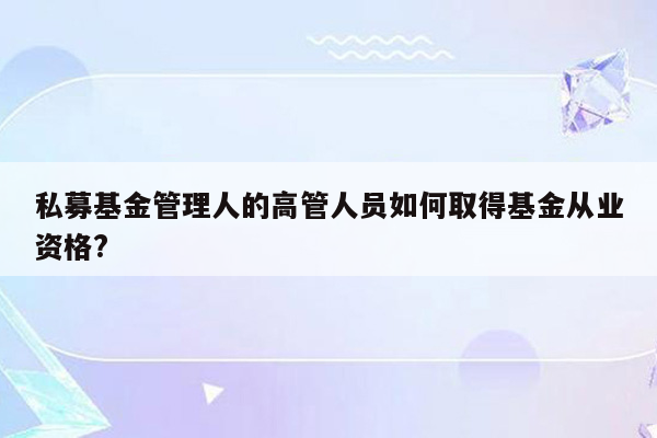 私募基金管理人的高管人员如何取得基金从业资格?