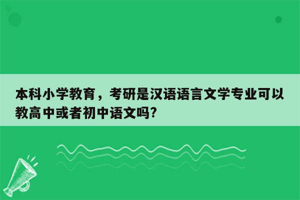 本科小学教育，考研是汉语语言文学专业可以教高中或者初中语文吗?