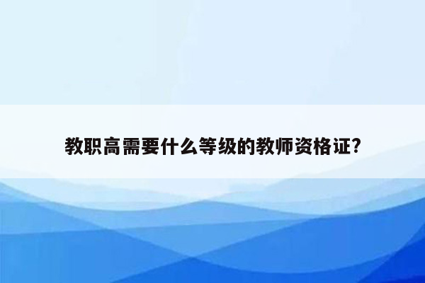 教职高需要什么等级的教师资格证?