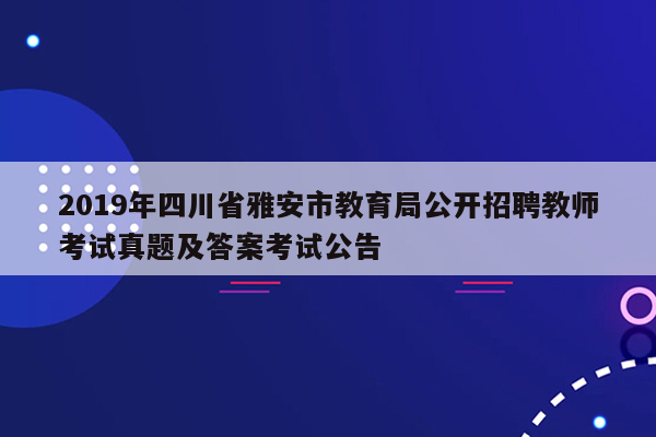 2019年四川省雅安市教育局公开招聘教师考试真题及答案考试公告