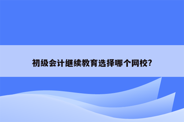 初级会计继续教育选择哪个网校?