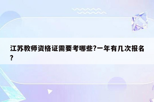 江苏教师资格证需要考哪些?一年有几次报名?