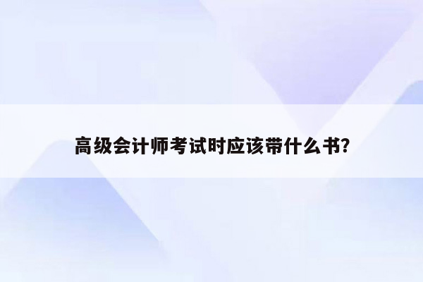 高级会计师考试时应该带什么书？