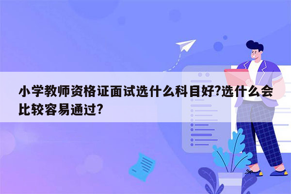 小学教师资格证面试选什么科目好?选什么会比较容易通过?